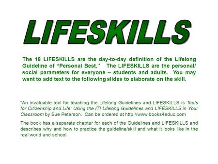 The 18 LIFESKILLS are the day-to-day definition of the Lifelong Guideline of “Personal Best.” The LIFESKILLS are the personal/ social parameters for everyone.