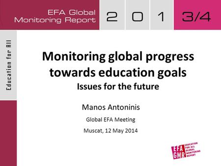 Monitoring global progress towards education goals Issues for the future Manos Antoninis Global EFA Meeting Muscat, 12 May 2014.