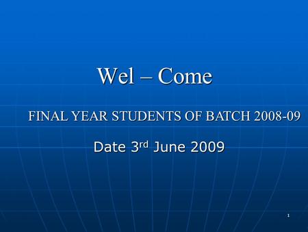 1 Wel – Come Date 3 rd June 2009 FINAL YEAR STUDENTS OF BATCH 2008-09.