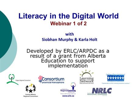 Literacy in the Digital World Webinar 1 of 2 Developed by ERLC/ARPDC as a result of a grant from Alberta Education to support implementation with Siobhan.