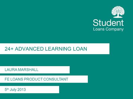 24+ ADVANCED LEARNING LOAN LAURA MARSHALL FE LOANS PRODUCT CONSULTANT 5 th July 2013.