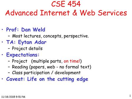 11/18/2015 9:52 PM 1 CSE 454 Advanced Internet & Web Services Prof: Dan Weld –Most lectures, concepts, perspective. TA: Eytan Adar –Project details Expectations: