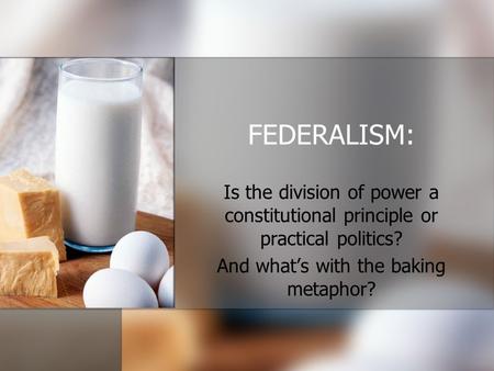 FEDERALISM: Is the division of power a constitutional principle or practical politics? And what’s with the baking metaphor?