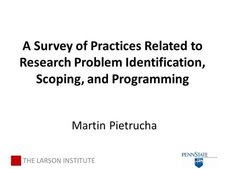 A Survey of Practices Related to Research Problem Identification, Scoping, and Programming Martin Pietrucha THE LARSON INSTITUTE.