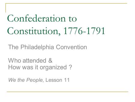 Confederation to Constitution, 1776-1791 The Philadelphia Convention Who attended & How was it organized ? We the People, Lesson 11.