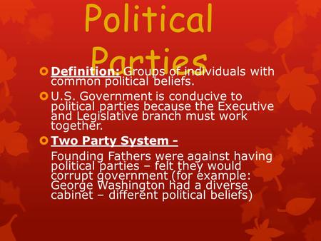 Political Parties  Definition: Groups of individuals with common political beliefs.  U.S. Government is conducive to political parties because the Executive.