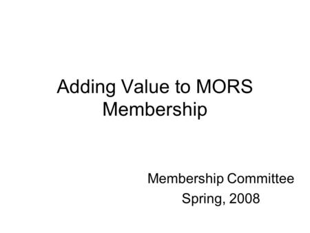 Adding Value to MORS Membership Membership Committee Spring, 2008.