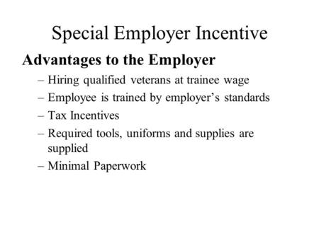 Special Employer Incentive Advantages to the Employer –Hiring qualified veterans at trainee wage –Employee is trained by employer’s standards –Tax Incentives.