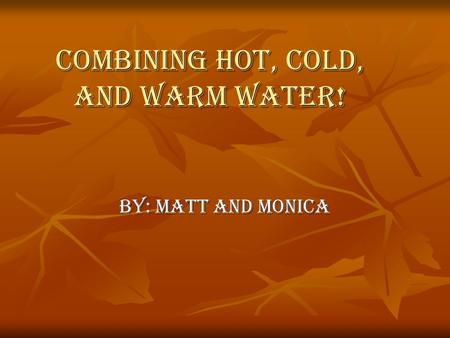 Combining Hot, cold, and warm water! By: Matt and Monica.