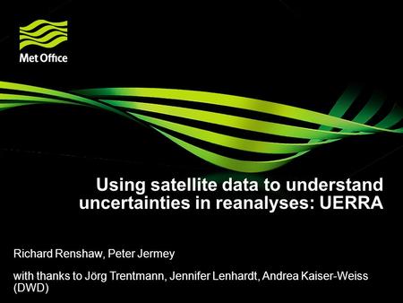 Using satellite data to understand uncertainties in reanalyses: UERRA Richard Renshaw, Peter Jermey with thanks to Jörg Trentmann, Jennifer Lenhardt, Andrea.