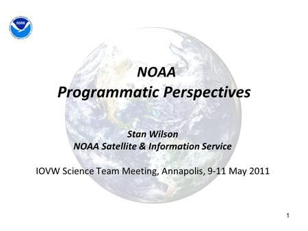 1 NOAA Programmatic Perspectives Stan Wilson NOAA Satellite & Information Service IOVW Science Team Meeting, Annapolis, 9-11 May 2011.