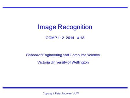 School of Engineering and Computer Science Victoria University of Wellington Copyright: Peter Andreae, VUW Image Recognition COMP 112 2014 # 18.