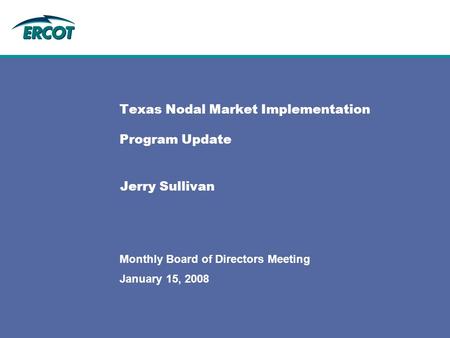 January 15, 2008 Monthly Board of Directors Meeting Texas Nodal Market Implementation Program Update Jerry Sullivan.