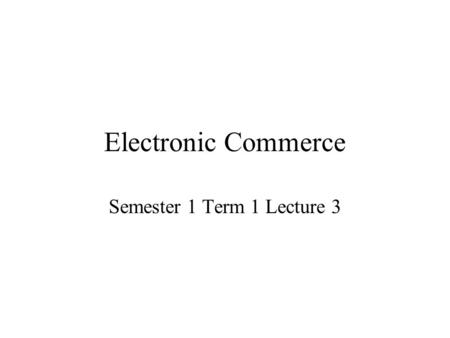 Electronic Commerce Semester 1 Term 1 Lecture 3. Types of E-Commerce There are three distinct general classes of e-commerce: –Inter-organisational (business-to-business/B2B)