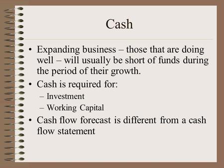 Cash Expanding business – those that are doing well – will usually be short of funds during the period of their growth. Cash is required for: –Investment.