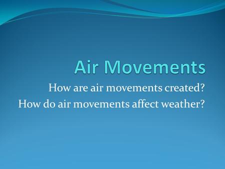 How are air movements created? How do air movements affect weather?