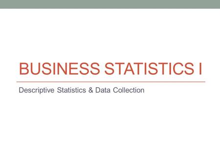 BUSINESS STATISTICS I Descriptive Statistics & Data Collection.