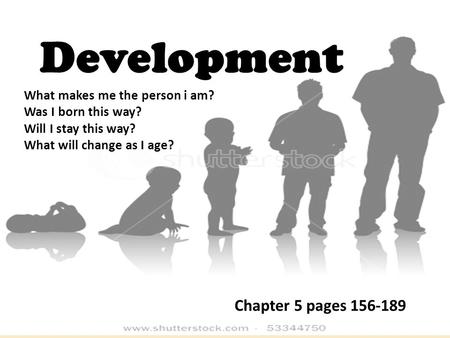 Development What makes me the person i am? Was I born this way? Will I stay this way? What will change as I age? Chapter 5 pages 156-189.