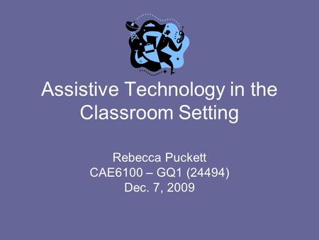 Assistive Technology in the Classroom Setting Rebecca Puckett CAE6100 – GQ1 (24494) Dec. 7, 2009.
