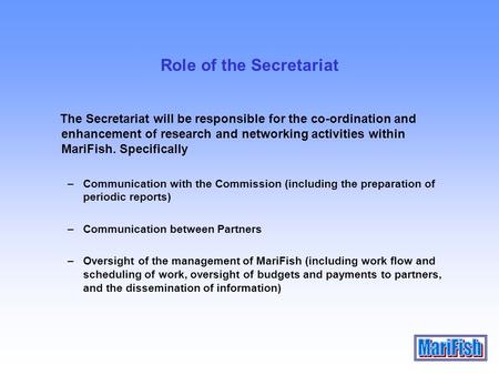 Role of the Secretariat The Secretariat will be responsible for the co-ordination and enhancement of research and networking activities within MariFish.