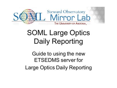 SOML Large Optics Daily Reporting Guide to using the new ETSEDMS server for Large Optics Daily Reporting.