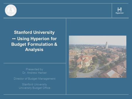 Stanford University -- Using Hyperion for Budget Formulation & Analysis Presented by Dr. Andrew Harker Director of Budget Management Stanford University.