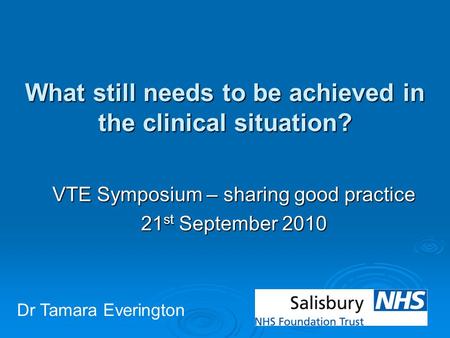 What still needs to be achieved in the clinical situation? VTE Symposium – sharing good practice 21 st September 2010 Dr Tamara Everington.