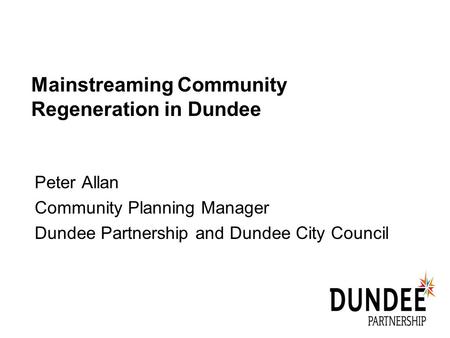 Mainstreaming Community Regeneration in Dundee Peter Allan Community Planning Manager Dundee Partnership and Dundee City Council.