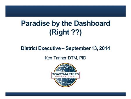 Paradise by the Dashboard (Right ??) District Executive – September 13, 2014 Ken Tanner DTM, PID.