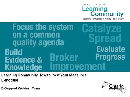0 www.HQOntario.ca Learning Community How to Post Your Measures E-module E-Support Webinar Team.