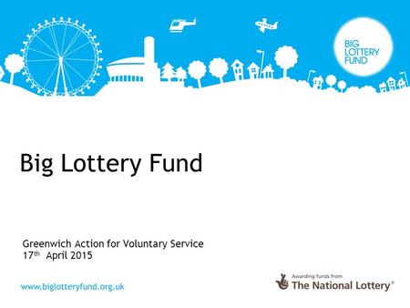 Big Lottery Fund Greenwich Action for Voluntary Service 17 th April 2015.