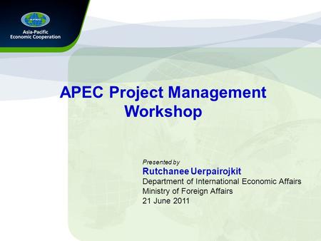 APEC Project Management Workshop Presented by Rutchanee Uerpairojkit Department of International Economic Affairs Ministry of Foreign Affairs 21 June.