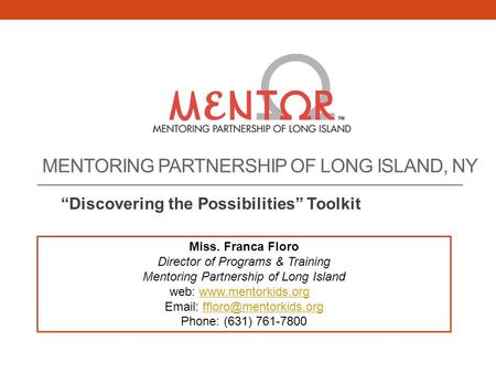 MENTORING PARTNERSHIP OF LONG ISLAND, NY “Discovering the Possibilities” Toolkit Miss. Franca Floro Director of Programs & Training Mentoring Partnership.