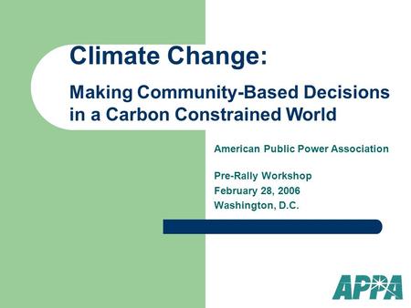 American Public Power Association Pre-Rally Workshop February 28, 2006 Washington, D.C. Climate Change: Making Community-Based Decisions in a Carbon Constrained.