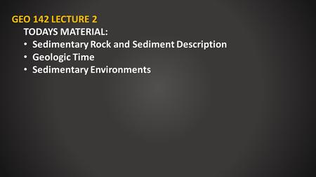GEO 142 LECTURE 2 TODAYS MATERIAL: Sedimentary Rock and Sediment Description Sedimentary Rock and Sediment Description Geologic Time Geologic Time Sedimentary.