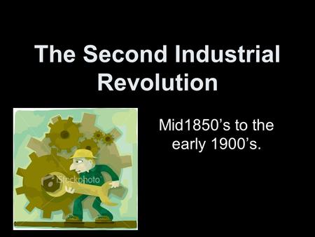 The Second Industrial Revolution Mid1850’s to the early 1900’s.
