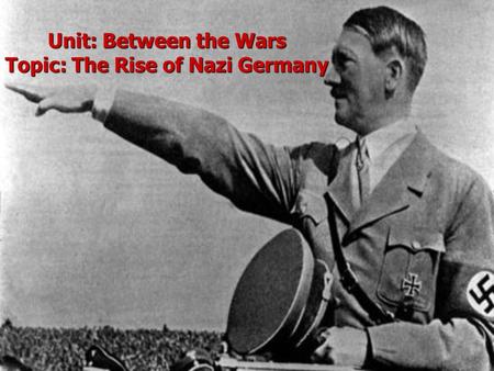 Unit: Between the Wars Topic: The Rise of Nazi Germany.