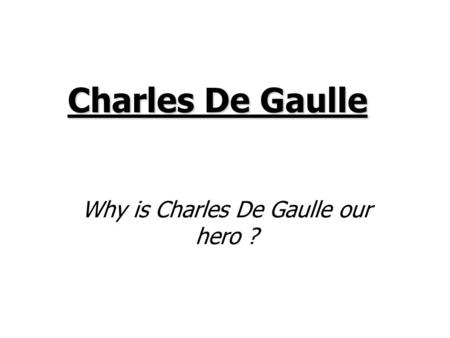 Why is Charles De Gaulle our hero ?