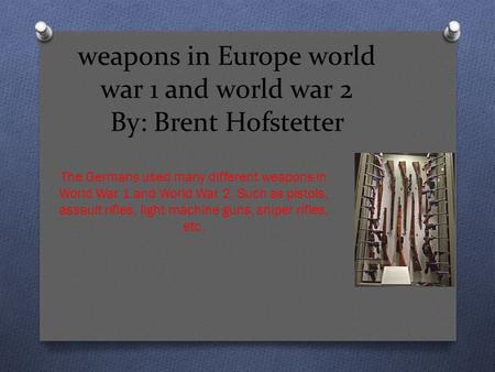 Weapons in Europe world war 1 and world war 2 By: Brent Hofstetter The Germans used many different weapons in World War 1 and World War 2. Such as pistols,