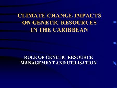 CLIMATE CHANGE IMPACTS ON GENETIC RESOURCES IN THE CARIBBEAN ROLE OF GENETIC RESOURCE MANAGEMENT AND UTILISATION.