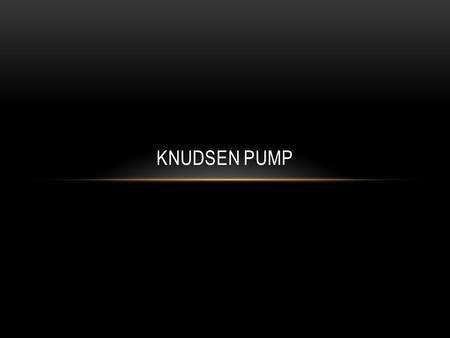 KNUDSEN PUMP. WHAT IS IT? Vacuum pump Principal of thermal transpiration temperature gradient causing the gas molecules to move from one side of the tube.