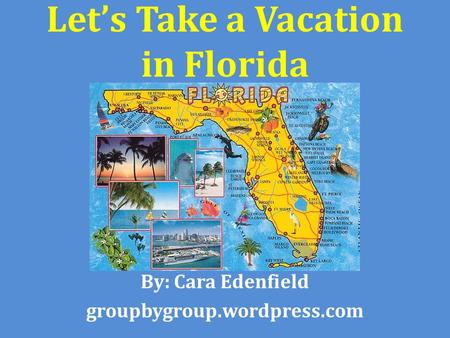 Let’s Take a Vacation in Florida By: Cara Edenfield groupbygroup.wordpress.com.