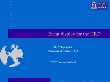 GRID Event display for the HRD D. Protopopescu University of Glasgow, U.K. DESY, Hamburg, May 2005 This presentation will probably involve audience discussion,