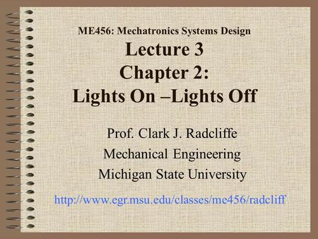 ME456: Mechatronics Systems Design Lecture 3 Chapter 2: Lights On –Lights Off Prof. Clark J. Radcliffe Mechanical Engineering Michigan State University.