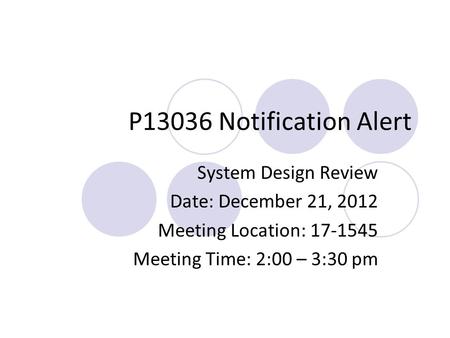 P13036 Notification Alert System Design Review Date: December 21, 2012 Meeting Location: 17-1545 Meeting Time: 2:00 – 3:30 pm.
