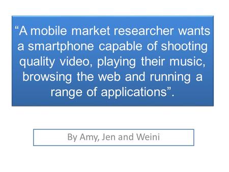 “A mobile market researcher wants a smartphone capable of shooting quality video, playing their music, browsing the web and running a range of applications”.