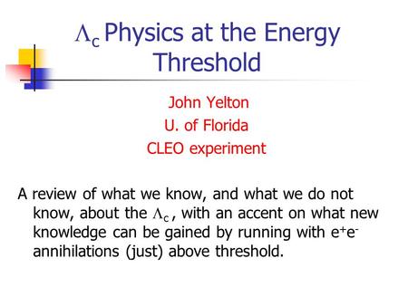  c Physics at the Energy Threshold John Yelton U. of Florida CLEO experiment A review of what we know, and what we do not know, about the  c, with an.