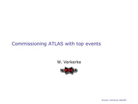 Wouter Verkerke, NIKHEF Commissioning ATLAS with top events W. Verkerke.