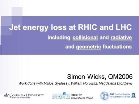 Jet energy loss at RHIC and LHC including collisional and radiative and geometric fluctuations Simon Wicks, QM2006 Work done with Miklos Gyulassy, William.