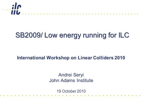 SB2009/ Low energy running for ILC International Workshop on Linear Colliders 2010 Andrei Seryi John Adams Institute 19 October 2010.